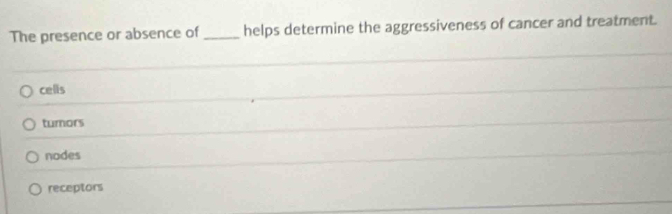 The presence or absence of _helps determine the aggressiveness of cancer and treatment.
cells
tumors
nodes
receptors