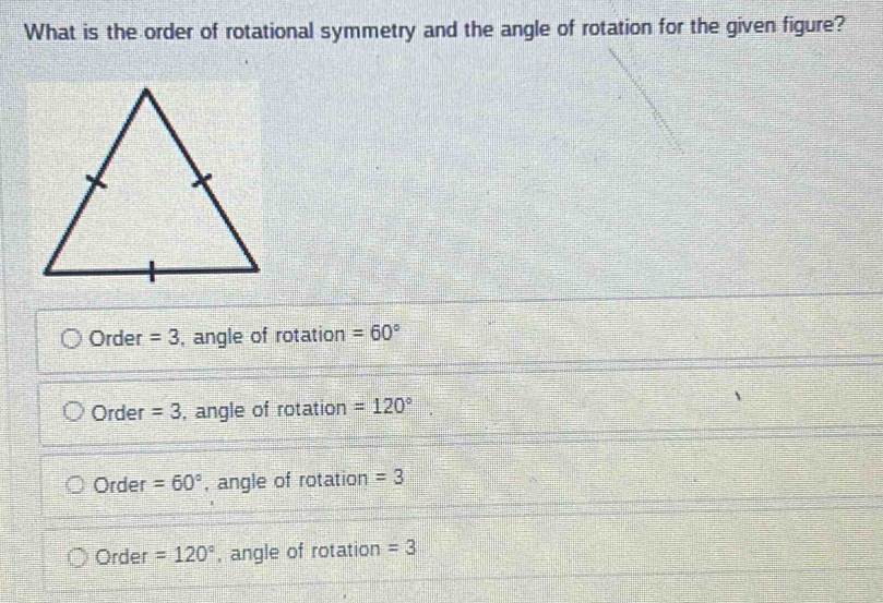 What is the order of rotational symmetry and the angle of rotation for the given figure?
Order =3 , angle of rotation =60°
Order =3 , angle of rotation =120°
Order =60° , angle of rotation =3
Order =120° , angle of rotation =3