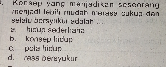 Konsep yang menjadikan seseorang
menjadi lebih mudah merasa cukup dan
selalu bersyukur adalah ....
a. hidup sederhana
b. konsep hidup
c. pola hidup
d. rasa bersyukur