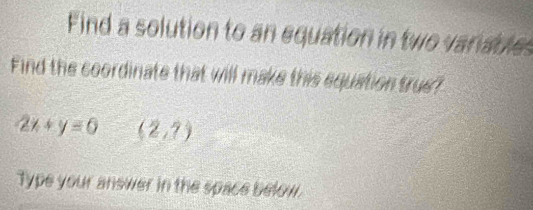 Find a solution to an equation in two variables 
Find the coordinate that will make this equation true?
2x+y=0 (2,7)
Type your answer in the space below.