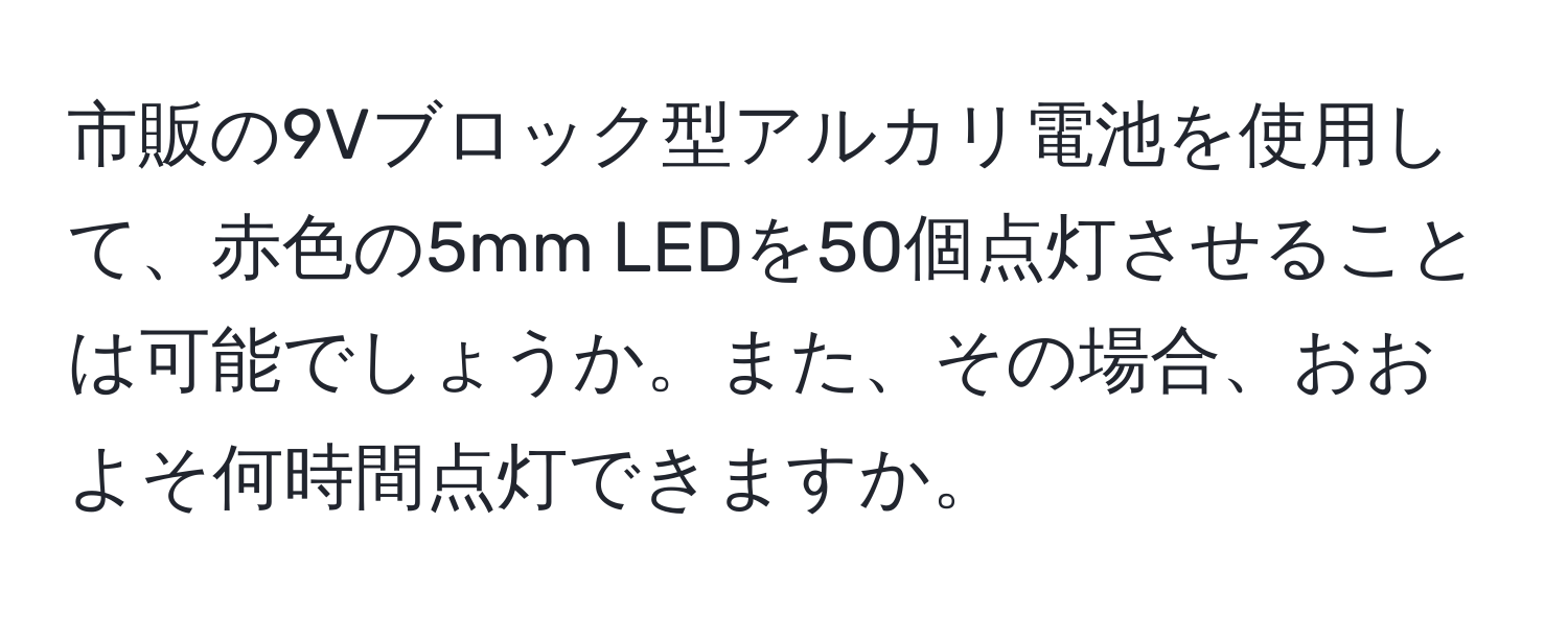 市販の9Vブロック型アルカリ電池を使用して、赤色の5mm LEDを50個点灯させることは可能でしょうか。また、その場合、おおよそ何時間点灯できますか。