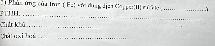 Phản ứng của Iron ( Fe) với dung dịch Copper(II) sulfate ( _.) 
PTHH:_ 
Chất khử_ 
Chất oxi hoá_