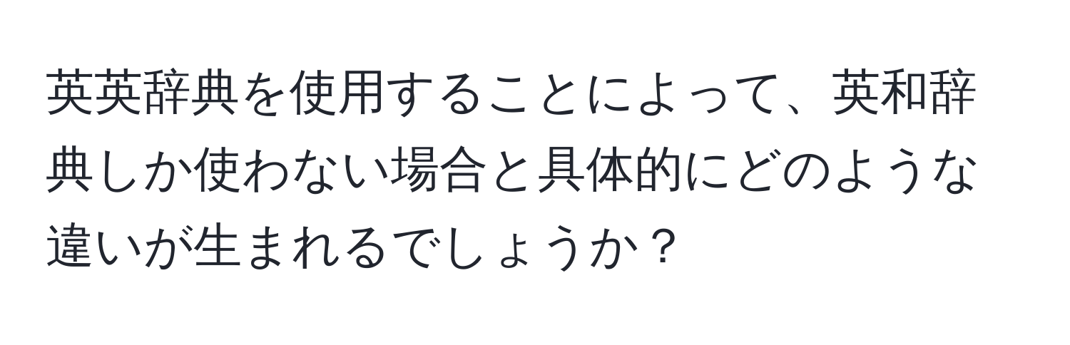 英英辞典を使用することによって、英和辞典しか使わない場合と具体的にどのような違いが生まれるでしょうか？