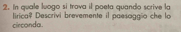 In quale luogo si trova il poeta quando scrive la 
lirica? Descrivi brevemente il paesaggio che lo 
circonda.