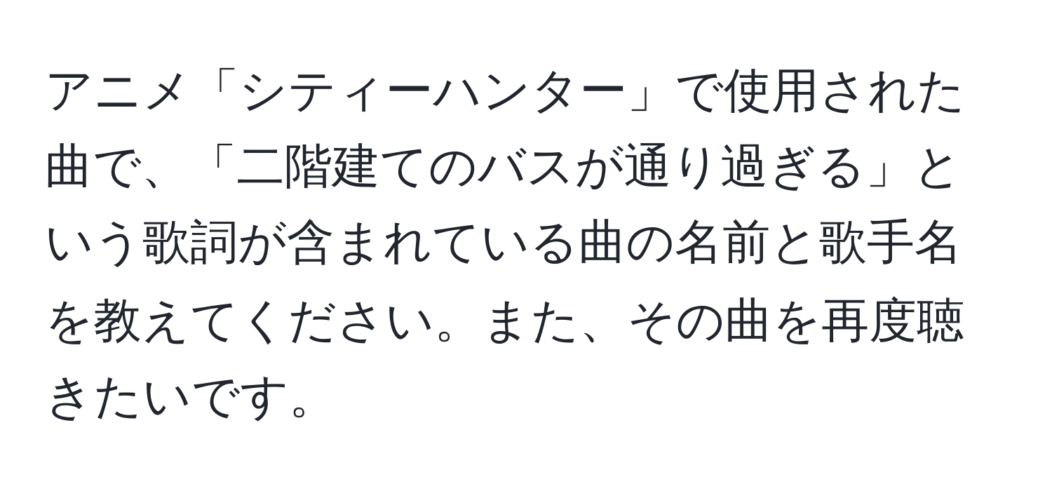 アニメ「シティーハンター」で使用された曲で、「二階建てのバスが通り過ぎる」という歌詞が含まれている曲の名前と歌手名を教えてください。また、その曲を再度聴きたいです。