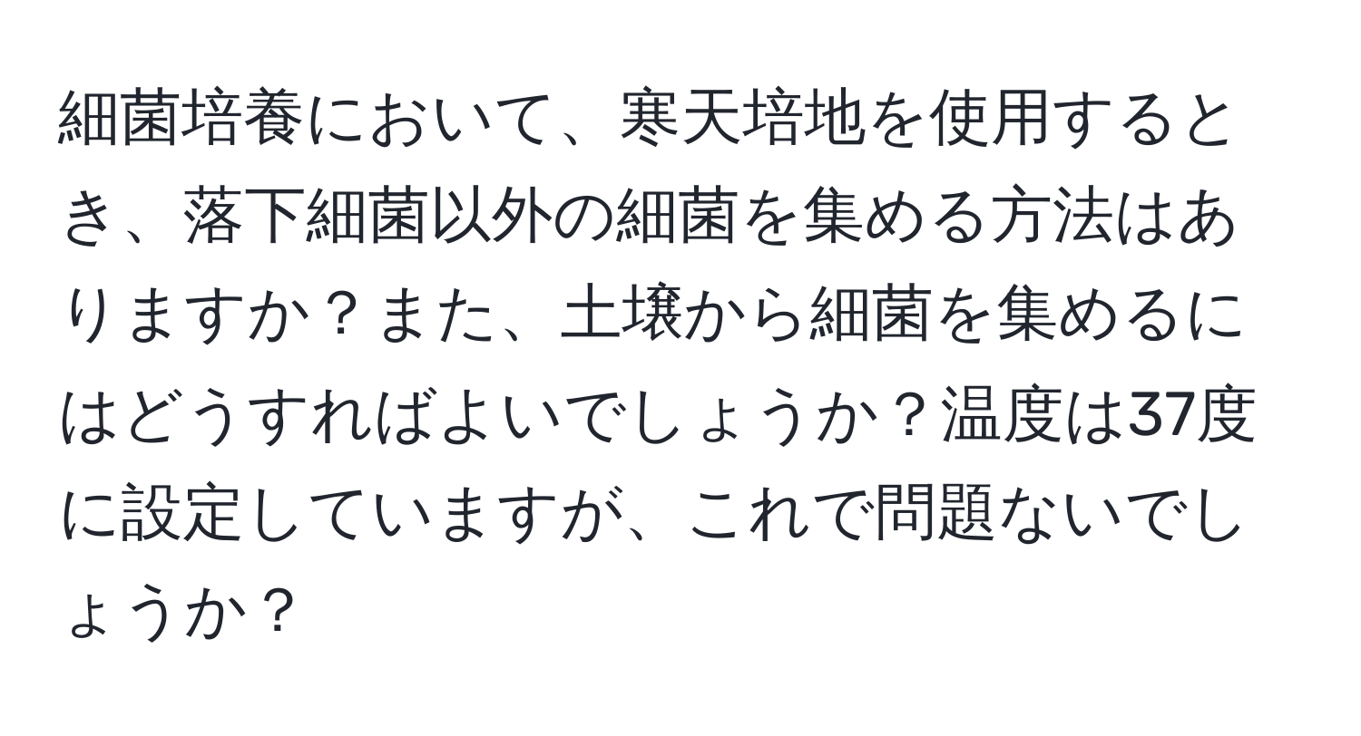 細菌培養において、寒天培地を使用するとき、落下細菌以外の細菌を集める方法はありますか？また、土壌から細菌を集めるにはどうすればよいでしょうか？温度は37度に設定していますが、これで問題ないでしょうか？