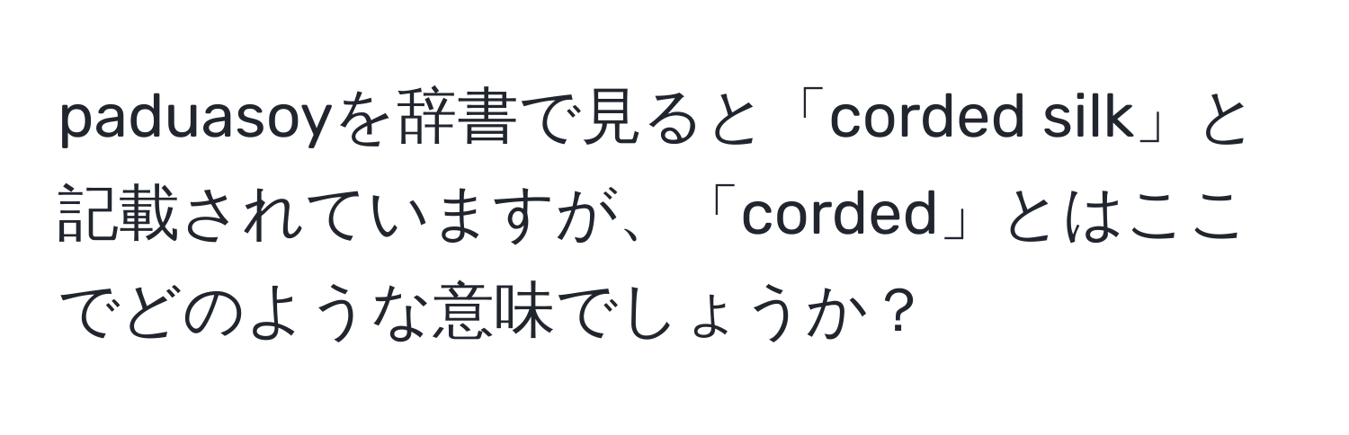 paduasoyを辞書で見ると「corded silk」と記載されていますが、「corded」とはここでどのような意味でしょうか？