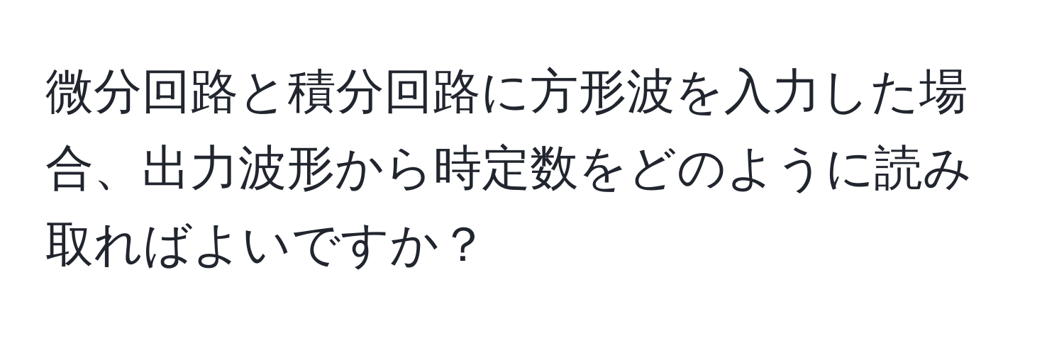 微分回路と積分回路に方形波を入力した場合、出力波形から時定数をどのように読み取ればよいですか？
