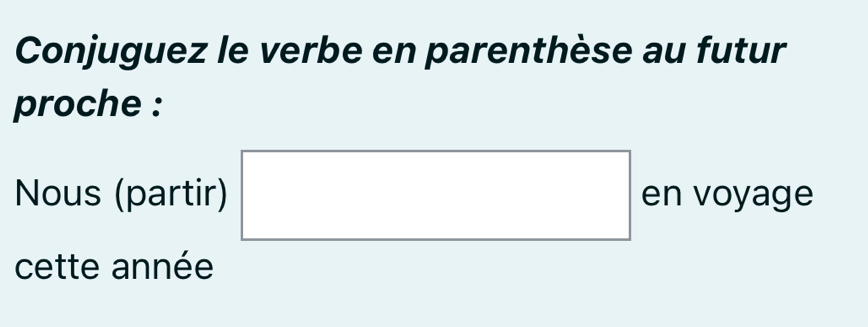 Conjuguez le verbe en parenthèse au futur 
proche : 
Nous (partir) □ en voyage 
cette année