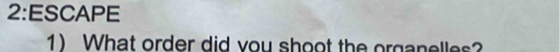 2:ESCAPE 
1 What order did vou shoot the organelles?