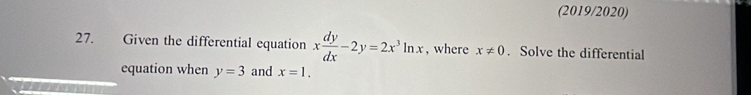 (2019/2020) 
27. Given the differential equation x dy/dx -2y=2x^3ln x , where x!= 0. Solve the differential 
equation when y=3 and x=1.