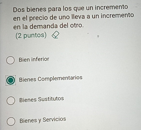 Dos bienes para los que un incremento
en el precio de uno Ileva a un incremento
en la demanda del otro.
(2 puntos)
Bien inferior
Bienes Complementarios
Bienes Sustitutos
Bienes y Servicios