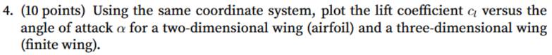 Using the same coordinate system, plot the lift coefficient c_l versus the 
angle of attack α for a two-dimensional wing (airfoil) and a three-dimensional wing 
(finite wing).