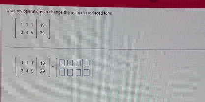 Use row operations to change the matrix to reduced form
beginbmatrix 1&1&1&|19 3&4&5|&29endbmatrix
beginbmatrix 1&1|19 345|29endbmatrix -beginbmatrix □ □ □  □ □ □ endbmatrix