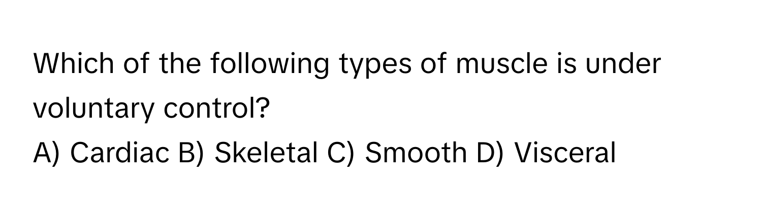 Which of the following types of muscle is under voluntary control?
A) Cardiac  B) Skeletal  C) Smooth  D) Visceral