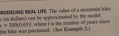 MODELING REAL LIFE The value of a mountain bike
y (in dollars) can be approximated by the model
y=200(0.65)^t , where t is the number of years since 
the bike was purchased. (See Example 2.)