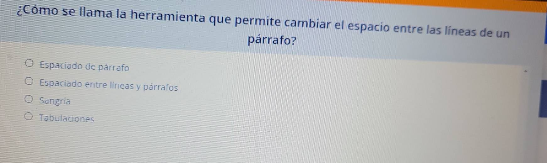 ¿Cómo se llama la herramienta que permite cambiar el espacio entre las líneas de un
párrafo?
Espaciado de párrafo
Espaciado entre líneas y párrafos
Sangría
Tabulaciones