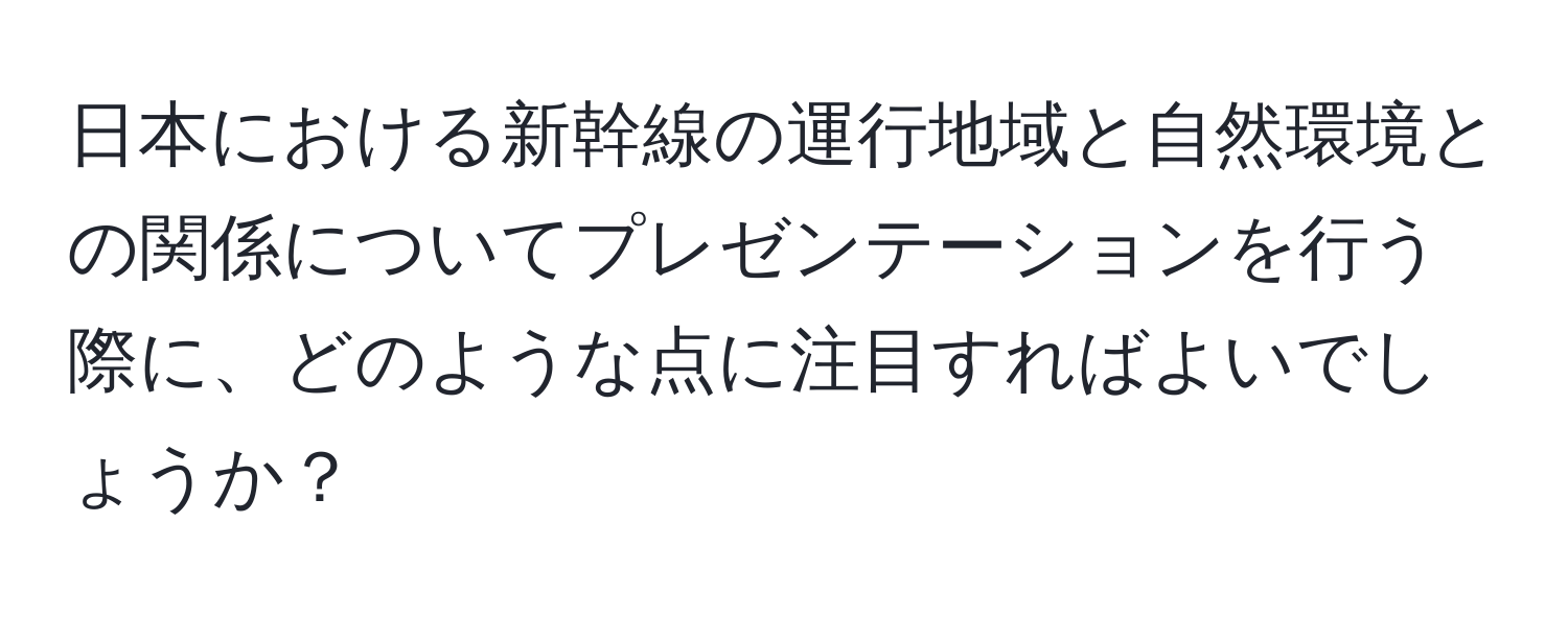 日本における新幹線の運行地域と自然環境との関係についてプレゼンテーションを行う際に、どのような点に注目すればよいでしょうか？