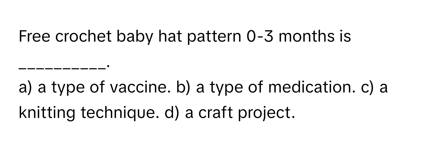 Free crochet baby hat pattern 0-3 months is __________.

a) a type of vaccine. b) a type of medication. c) a knitting technique. d) a craft project.