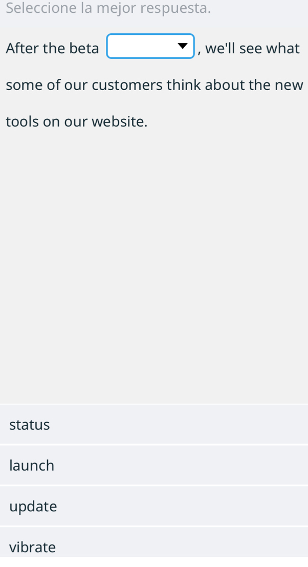 Seleccione la mejor respuesta.
After the beta , we'll see what
some of our customers think about the new
tools on our website.
status
launch
update
vibrate