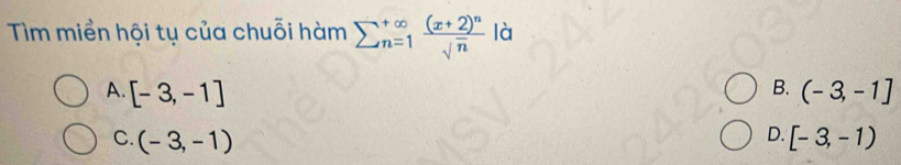 Tìm miền hội tụ của chuỗi hàm sumlimits  underline(n=1)^(∈fty) frac (x+2)^nsqrt(n) là
B. (-3,-1]
A. [-3,-1] D. [-3,-1)
C. (-3,-1)