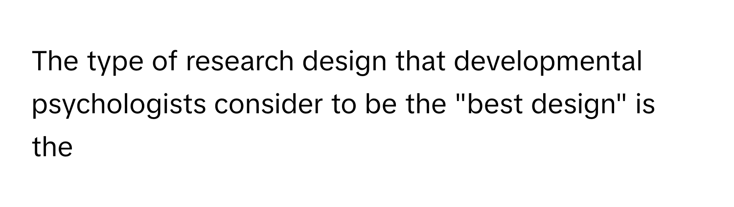 The type of research design that developmental psychologists consider to be the "best design" is the