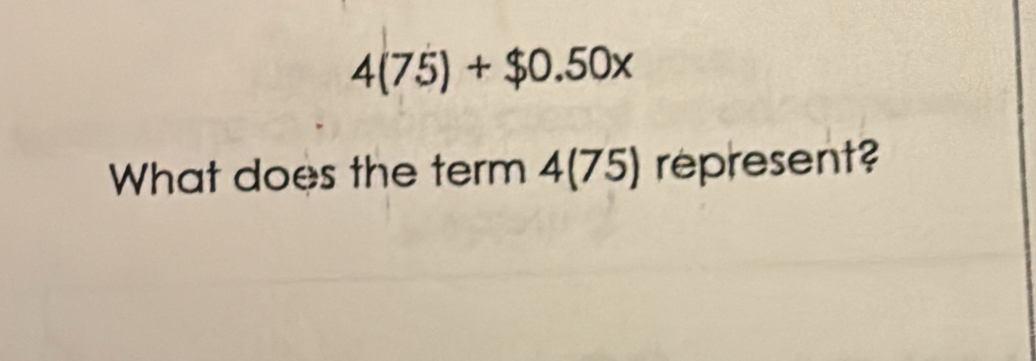 4(75)+$0.50x
What does the term 4(75) represent?