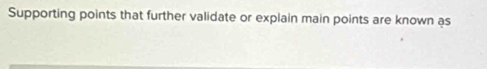 Supporting points that further validate or explain main points are known as