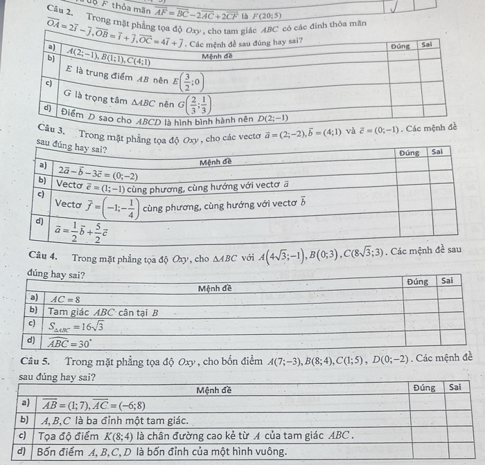 Tuổ F thỏa mãn overline AF=overline BC-2overline AC+2overline CF là F(20;5)
Câu 2. Trong mặt phẳng tọa độ  ABC có các đinh thỏa mãn
Trong mặt phẳng tọa độ Oxy , cho các vecto vector a=(2;-2),vector b=(4;1)
Câu 4. Trong mặt phẳng tọa độ Oxy, cho △ ABC với A(4sqrt(3);-1),B(0;3),C(8sqrt(3);3). Các
Câu 5. Trong mặt phẳng tọa độ Oxy , cho bốn điểm A(7;-3),B(8;4),C(1;5),D(0;-2). Các mệnh đề