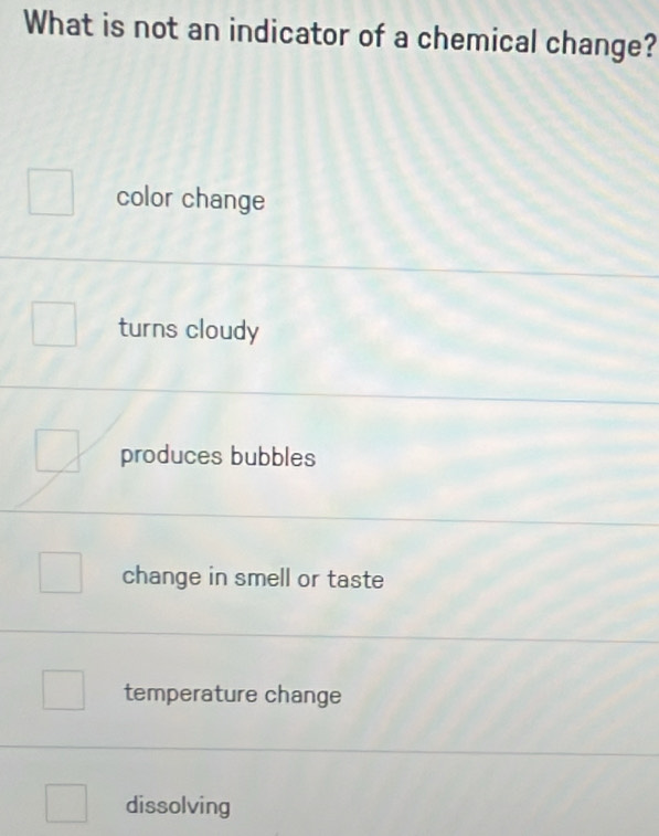 What is not an indicator of a chemical change?
color change
turns cloudy
produces bubbles
change in smell or taste
temperature change
dissolving