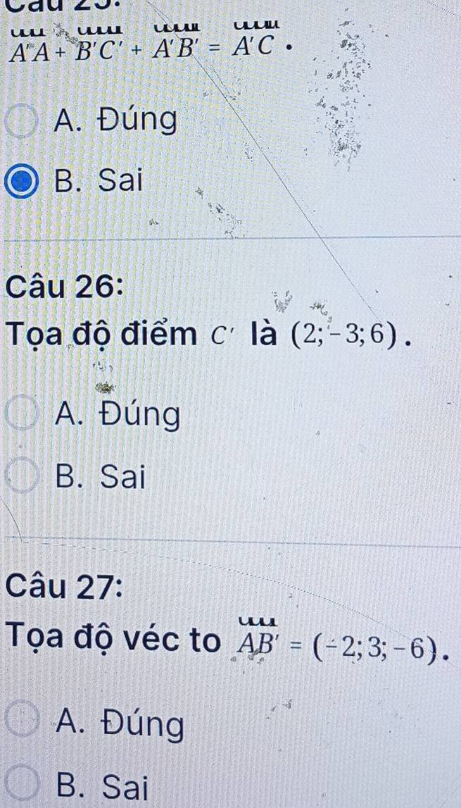 a
A'A+B'C'+A'B'=A'C·
A. Đúng
B. Sai
Câu 26:
Tọa độ điểm c là (2;-3;6).
A. Đúng
B. Sai
Câu 27:
Tọa độ véc to AB'=(-2;3;-6).
A. Đúng
B. Sai