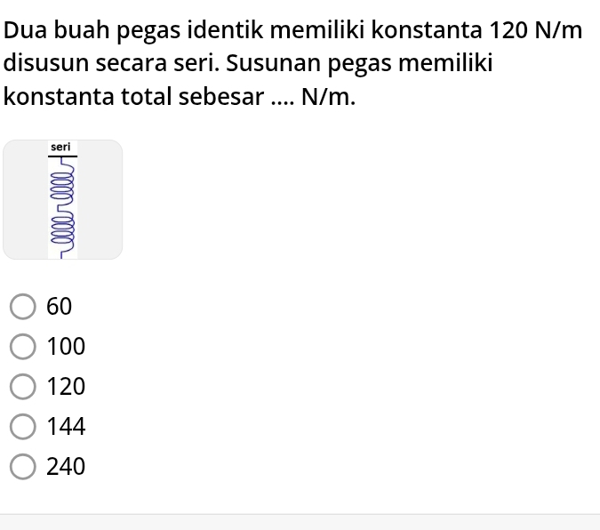 Dua buah pegas identik memiliki konstanta 120 N/m
disusun secara seri. Susunan pegas memiliki
konstanta total sebesar .... N/m.
seri
60
100
120
144
240