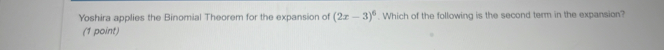 Yoshira applies the Binomial Theorem for the expansion of (2x-3)^6. Which of the following is the second term in the expansion? 
(1 point)