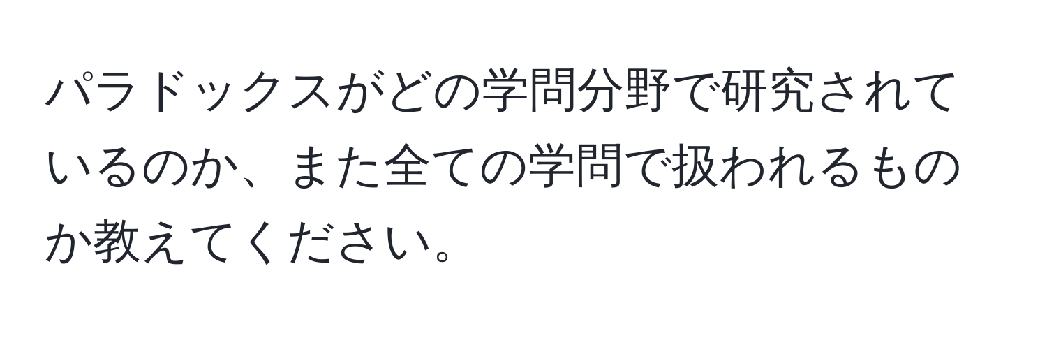 パラドックスがどの学問分野で研究されているのか、また全ての学問で扱われるものか教えてください。