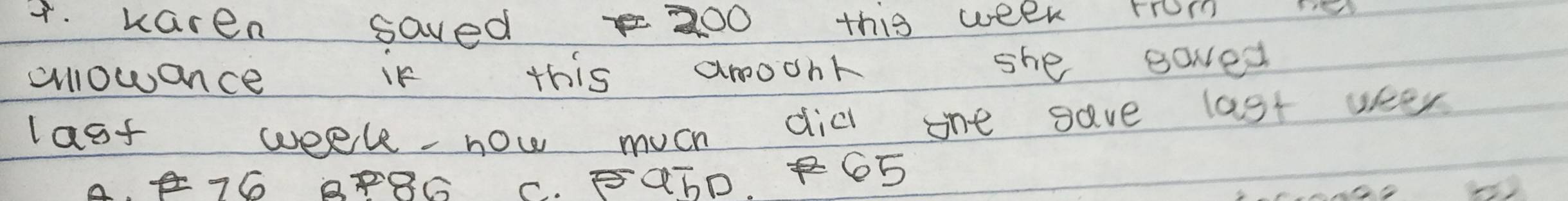 karen saved 200 this week rrom r
allowance ir this anoonk she gaved
last weel-now much did one save last weer
A. 76 BF8G C. aTD. 65