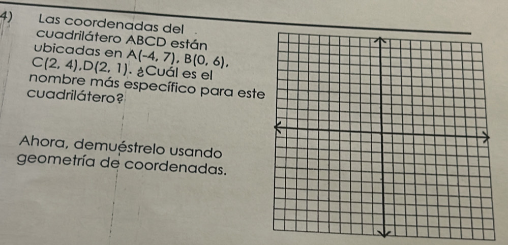 Las coordenadas del 
cuadrilátero ABCD están 
ubicadas en
C(2,4), D(2,1) A(-4,7), B(0,6), . ¿Cuál es el 
nombre más específico para este 
cuadrilátero ? 
Ahora, demuéstrelo usando 
geometría de coordenadas.