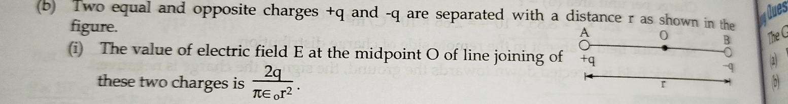 Ques 
(b) Two equal and opposite charges +q and -q are separated with a distance r as shown in 
figure. The G 
(i) The value of electric field E at the midpoint O of line joining of 
these two charges is frac 2qπ ∈ _or^2. 
a 
b