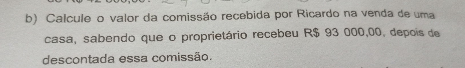 Calcule o valor da comissão recebida por Ricardo na venda de uma 
casa, sabendo que o proprietário recebeu R$ 93 000,00, depois de 
descontada essa comissão.