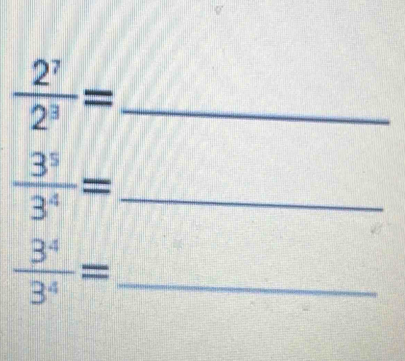  2^7/2^3 = _
 3^5/3^4 = _
 3^4/3^4 = _