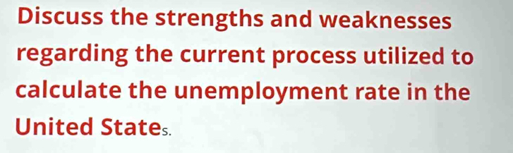 Discuss the strengths and weaknesses 
regarding the current process utilized to 
calculate the unemployment rate in the 
United States