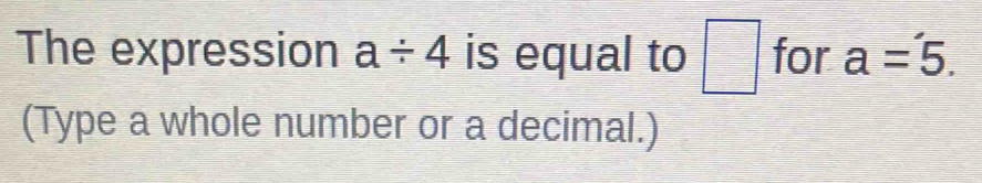 The expression a/ 4 is equal to □ for a=5. 
(Type a whole number or a decimal.)