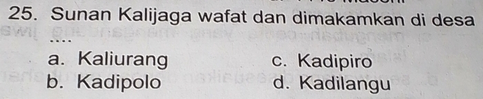 Sunan Kalijaga wafat dan dimakamkan di desa
. .
a. Kaliurang c. Kadipiro
b. Kadipolo d. Kadilangu