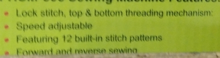 Lock stitch, top & bottom threading mechanism: 
Speed adjustable 
Featuring 12 built-in stitch patterns 
Forward and reverse sewing