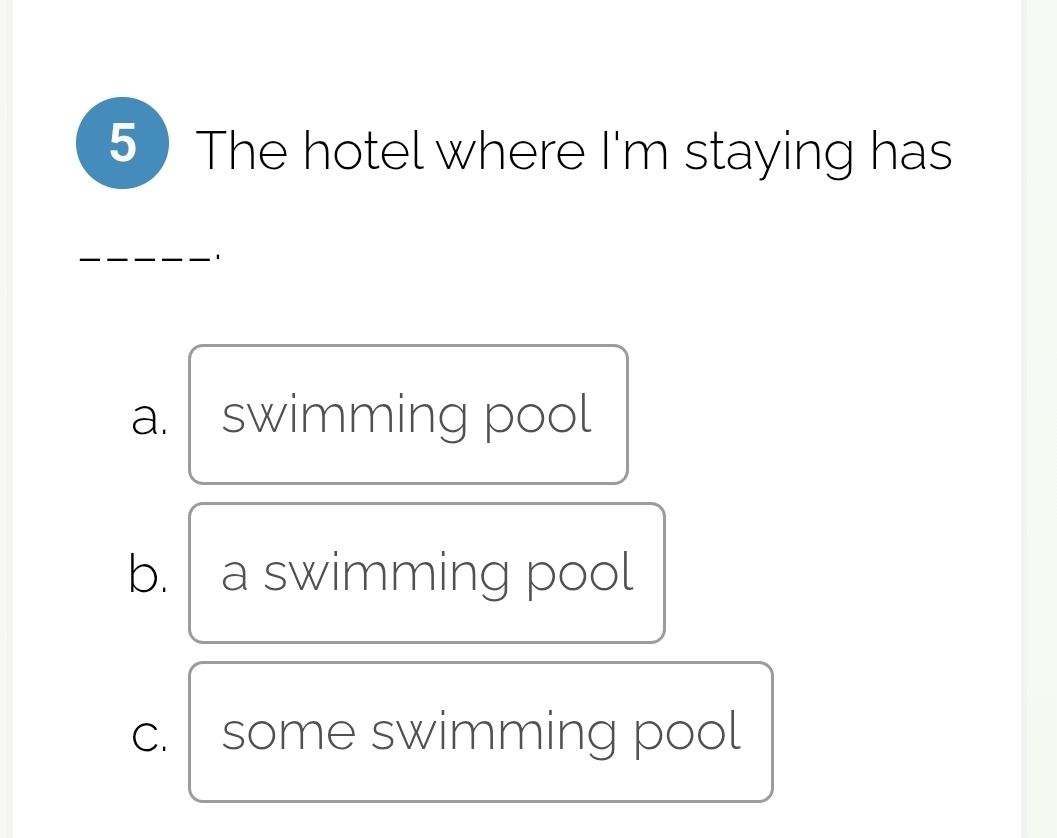 The hotel where I'm staying has
a. swimming pool
b. a swimming pool
c. some swimming pool