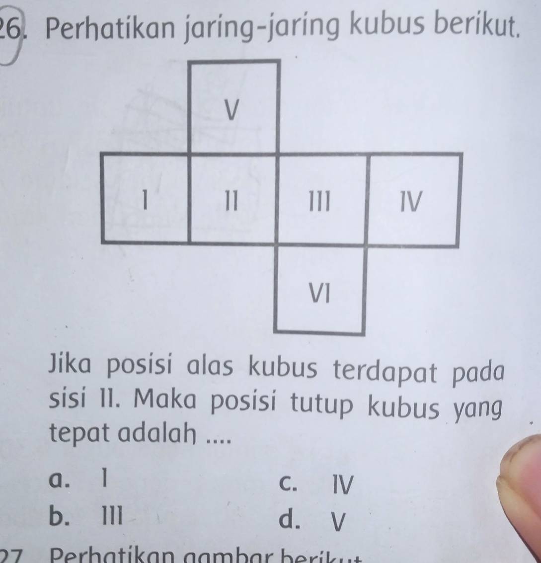 Perhatikan jaring-jaring kubus berikut.
Jika posisi alas kubus terdapat pada
sisi 11. Maka posisi tutup kubus yang
tepat adalah ....
a. 1 C. Ⅳ
b. Ⅲll d. V
27 Perbatikan gambar beríkut