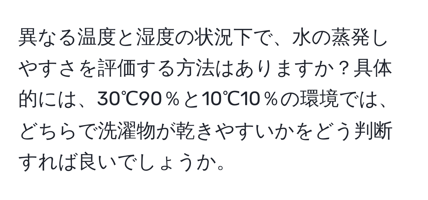 異なる温度と湿度の状況下で、水の蒸発しやすさを評価する方法はありますか？具体的には、30℃90％と10℃10％の環境では、どちらで洗濯物が乾きやすいかをどう判断すれば良いでしょうか。