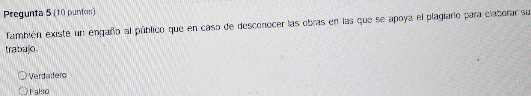 Pregunta 5 (10 puntos)
También existe un engaño al público que en caso de desconocer las obras en las que se apoya el plagiario para elaborar su
trabajo.
Verdadero
Falso