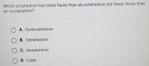 Which polyhedron has more faces than an octahedron but fewer faces than
an icosahedron?
A. Dodecahedron
B. Tetrahedron
C. Hexahedron
D. Cube