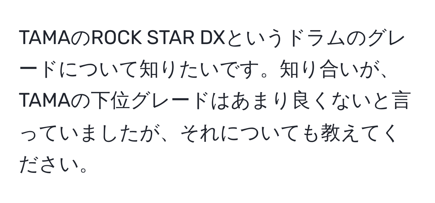 TAMAのROCK STAR DXというドラムのグレードについて知りたいです。知り合いが、TAMAの下位グレードはあまり良くないと言っていましたが、それについても教えてください。