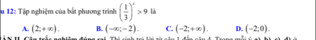 12: Tập nghiệm của bất phương trình ( 1/3 )^x>9 là
A. (2;+∈fty ). B. (-∈fty ;-2). C. (-2;+∈fty ). D. (-2;0). 
Tà N II Câu trắc nghiêm đúng sa * Thí sinh trị lời từ câu 1 đến câu 4. Tra83 4